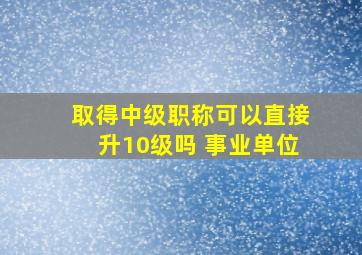 取得中级职称可以直接升10级吗 事业单位